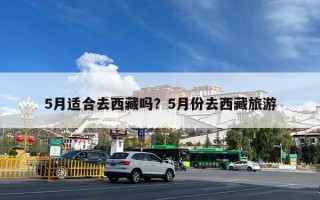 5月适合去西藏吗？5月份去西藏旅游