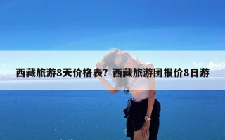 西藏旅游8天价格表？西藏旅游团报价8日游