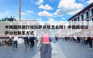 中国国际旅行社拉萨分社怎么样？中国国旅拉萨分社联系方式