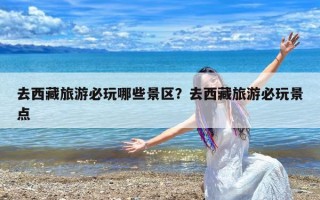 去西藏旅游必玩哪些景区？去西藏旅游必玩景点