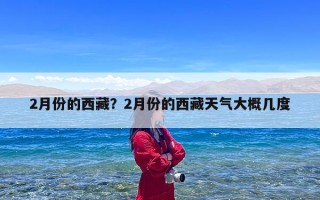 2月份的西藏？2月份的西藏天气大概几度
