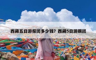 西藏五日游报团多少钱？西藏5日游跟团