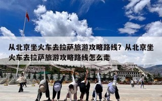 从北京坐火车去拉萨旅游攻略路线？从北京坐火车去拉萨旅游攻略路线怎么走