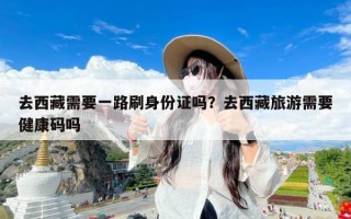 去西藏需要一路刷身份证吗？去西藏旅游需要健康码吗