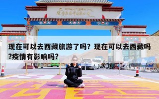 现在可以去西藏旅游了吗？现在可以去西藏吗?疫情有影响吗?