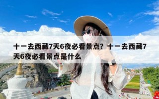 十一去西藏7天6夜必看景点？十一去西藏7天6夜必看景点是什么