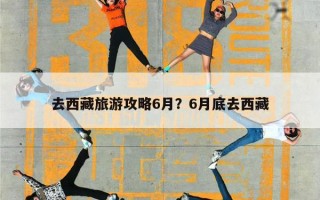去西藏旅游攻略6月？6月底去西藏