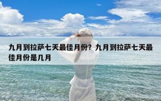 九月到拉萨七天最佳月份？九月到拉萨七天最佳月份是几月