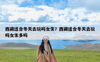 西藏适合冬天去玩吗女生？西藏适合冬天去玩吗女生多吗