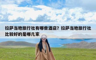 拉萨当地旅行社有哪些酒店？拉萨当地旅行社比较好的是哪几家