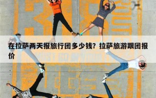 在拉萨两天报旅行团多少钱？拉萨旅游跟团报价