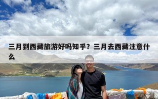 三月到西藏旅游好吗知乎？三月去西藏注意什么