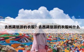 去西藏旅游的衣服？去西藏旅游的衣服叫什么