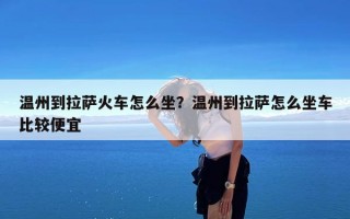 温州到拉萨火车怎么坐？温州到拉萨怎么坐车比较便宜