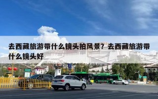 去西藏旅游带什么镜头拍风景？去西藏旅游带什么镜头好