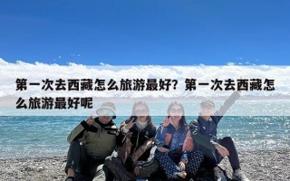 第一次去西藏怎么旅游最好？第一次去西藏怎么旅游最好呢