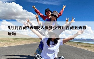 5月到西藏7天6晚大概多少钱？西藏五天够玩吗