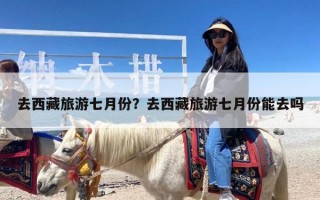 去西藏旅游七月份？去西藏旅游七月份能去吗