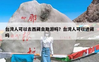 台湾人可以去西藏自助游吗？台湾人可以进藏吗