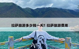 拉萨旅游多少钱一天？拉萨旅游费用