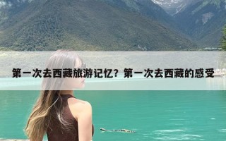 第一次去西藏旅游记忆？第一次去西藏的感受