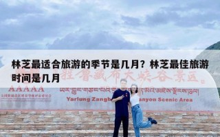 林芝最适合旅游的季节是几月？林芝最佳旅游时间是几月