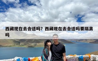 西藏现在去合适吗？西藏现在去合适吗要隔离吗