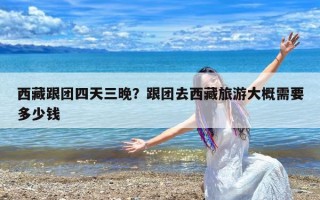 西藏跟团四天三晚？跟团去西藏旅游大概需要多少钱