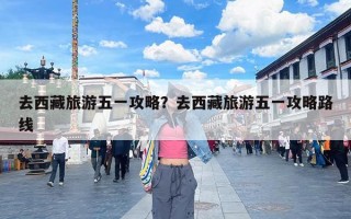 去西藏旅游五一攻略？去西藏旅游五一攻略路线