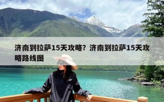 济南到拉萨15天攻略？济南到拉萨15天攻略路线图