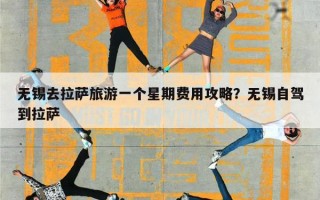 无锡去拉萨旅游一个星期费用攻略？无锡自驾到拉萨