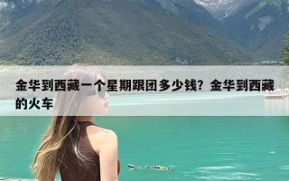 金华到西藏一个星期跟团多少钱？金华到西藏的火车