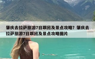 肇庆去拉萨旅游7日跟团及景点攻略？肇庆去拉萨旅游7日跟团及景点攻略图片