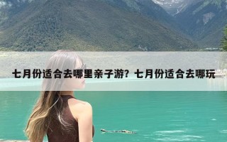 七月份适合去哪里亲子游？七月份适合去哪玩