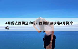 4月份去西藏还冷吗？西藏旅游攻略4月份冷吗