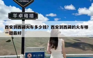 西安到西藏火车多少钱？西安到西藏的火车哪一趟最好