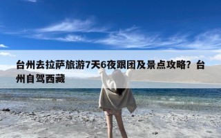 台州去拉萨旅游7天6夜跟团及景点攻略？台州自驾西藏