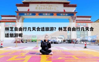 林芝自由行几天合适旅游？林芝自由行几天合适旅游呢