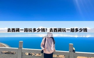 去西藏一路玩多少钱？去西藏玩一趟多少钱