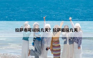 拉萨市可以玩几天？拉萨能玩几天