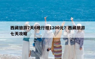 西藏旅游7天6晚行程1200元？西藏旅游七天攻略