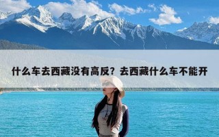 什么车去西藏没有高反？去西藏什么车不能开