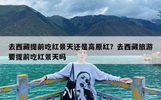 去西藏提前吃红景天还是高原红？去西藏旅游要提前吃红景天吗