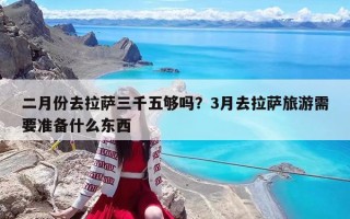 二月份去拉萨三千五够吗？3月去拉萨旅游需要准备什么东西