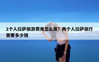 2个人拉萨旅游费用怎么算？两个人拉萨旅行需要多少钱