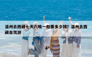 温州去西藏七天六晚一般要多少钱？温州去西藏自驾游