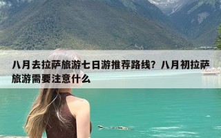 八月去拉萨旅游七日游推荐路线？八月初拉萨旅游需要注意什么