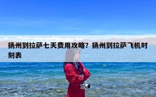 扬州到拉萨七天费用攻略？扬州到拉萨飞机时刻表