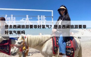 想去西藏旅游要带好氧气？想去西藏旅游要带好氧气瓶吗