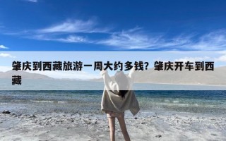 肇庆到西藏旅游一周大约多钱？肇庆开车到西藏